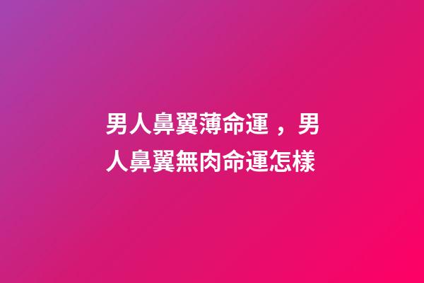 男人鼻翼薄命運，男人鼻翼無肉命運怎樣